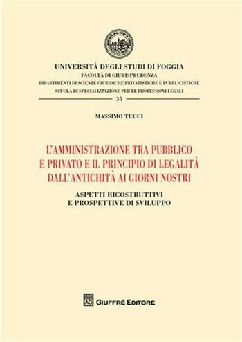 L' amministrazione tra pubblico e privato e il principio di legalità dall'antichità ai giorni nostri. Aspetti ricostruttivi e prospettive di sviluppo - Massimo Tucci - Libro Giuffrè 2008, Univ. Foggia-Fac. di giurisprudenza | Libraccio.it