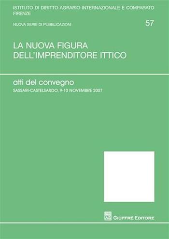 La nuova figura dell'imprenditore ittico. Atti del Convegno (Sassari-Castelsardo, 9-10 novembre 2007)  - Libro Giuffrè 2008, Univ. Firenze-Ist. dir.agrario int.-comp. | Libraccio.it