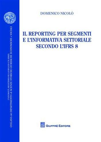 Il reporting per segmenti e l'informativa settoriale secondo l'IFRS 8 - Domenico Nicolò - Libro Giuffrè 2009, Univ. RC-Dip. scienze st. giur. ec. soc. | Libraccio.it