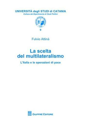 La scelta del multilateralismo. L'Italia e le operazioni di pace - Fulvio Attinà - Libro Giuffrè 2009, Univ. Catania-Dip. di studi politici | Libraccio.it