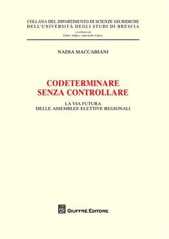 Codeterminare senza controllare. La via futura delle assemblee elettive regionali - Nadia Maccabiani - Libro Giuffrè 2010, Univ. Brescia-Dip. scienze giuridiche | Libraccio.it