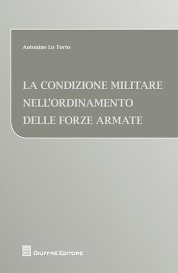 La condizione militare nell'ordinamento delle forze armate - Antonino Lo Torto - Libro Giuffrè 2010 | Libraccio.it