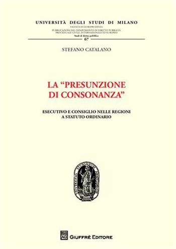 La «presunzione di consonanza». Esecutivo e consiglio nelle Regioni a statuto ordinario - Stefano Catalano - Libro Giuffrè 2010, Univ. Mi-Fac. giur. Dip. dir. pubblico | Libraccio.it