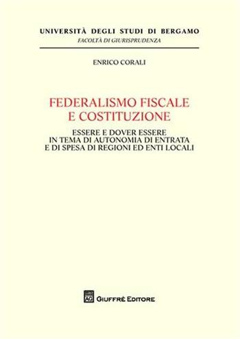 Federalismo fiscale e Costituzione. Essere e dover essere in tema di autonomia di entrata e di spesa di regioni ed enti locali - Enrico Corali - Libro Giuffrè 2010, Univ. Bergamo-Fac. di giurisprudenza | Libraccio.it