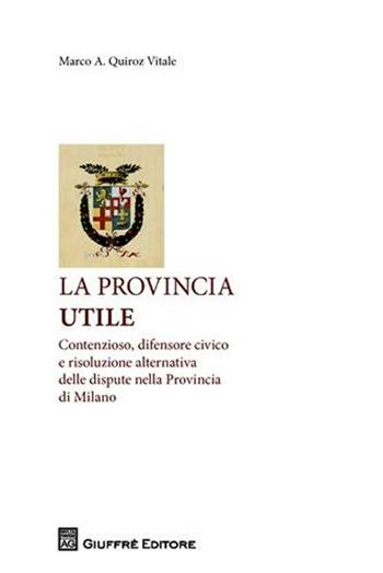 La provincia utile. Contenzioso, difensore civico e risoluzione alternativa delle dispute nella Provincia di Milano - Marco Quiroz Vitale - Libro Giuffrè 2010 | Libraccio.it