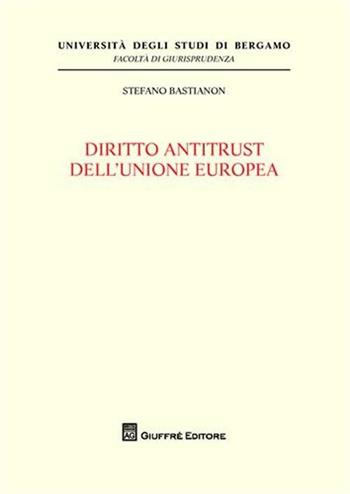Diritto antitrust dell'Unione europea - Stefano Bastianon - Libro Giuffrè 2011, Univ. Bergamo-Fac. di giurisprudenza | Libraccio.it