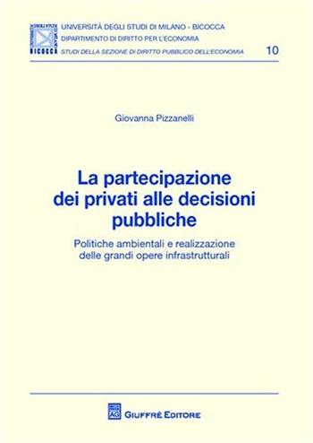 La partecipazione dei privati alle decisioni pubbliche. Politiche ambientali e realizzazione delle grandi opere infrastrutturali - Giovanna Pizzanelli - Libro Giuffrè 2010, Univ. Mi Bicocca-Dip. dir. per l'economia | Libraccio.it