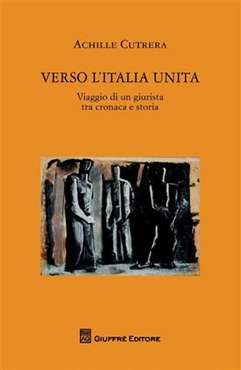 Verso l'Italia unita. Viaggio di un giurista tra cronaca e storia - Achille Cutrera - Libro Giuffrè 2011 | Libraccio.it