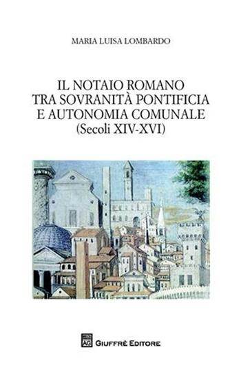 Il notaio romano tra sovranità pontificia e autonomia comunale (secoli XIV-XVI) - M. Luisa Lombardo - Libro Giuffrè 2012, Studi storici sul notariato italiano | Libraccio.it