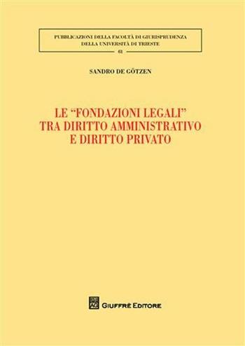 Le «fondazioni legali» tra diritto amministrativo e diritto privato - Sandro De Gotzen - Libro Giuffrè 2011, Univ. Trieste-Fac. di giurisprudenza | Libraccio.it