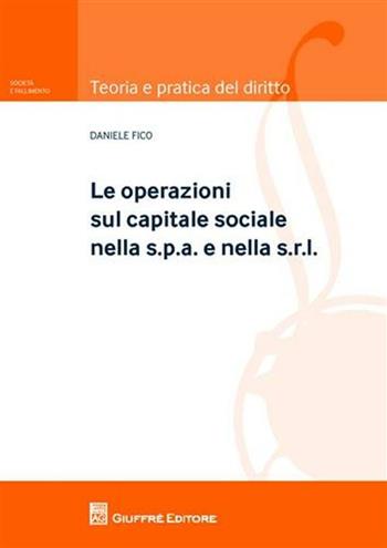 Le operazioni sul capitale sociale nella s.p.a. e nella s.r.l. - Daniele Fico - Libro Giuffrè 2010, Teoria e pratica del diritto. II | Libraccio.it