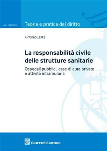 La responsabilità civile delle strutture sanitarie. Ospedali pubblici, case di cura private e attività intramuraria - Antonio Lepre - Libro Giuffrè 2011, Teoria e pratica del diritto. Civile e processo | Libraccio.it