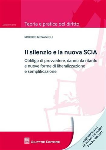 Il silenzio e la nuova SCIA. Obbligo di provvedere, danno da ritardo e nuove forme di liberalizzazione e semplificazione - Roberto Giovagnoli - Libro Giuffrè 2011, Teoria e pratica del diritto. Amministr. | Libraccio.it
