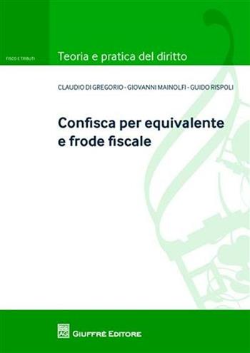 Confisca per equivalente e frode fiscale - Claudio Di Gregorio, Giovanni Mainolfi, Guido Rispoli - Libro Giuffrè 2011, Teoria e pratica diritto. Fisco e tributi | Libraccio.it