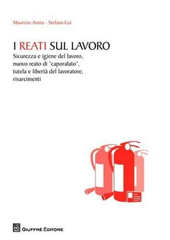 I reati sul lavoro. Sicurezza e igiene del lavoro, nuovo reato di «caporalato», tutela e libertà del lavoratore, risarcimenti - Maurizio Arena, Stefano Cui - Libro Giuffrè 2012 | Libraccio.it