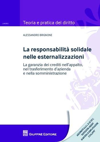 La responsabilità solidale nelle esternalizzazioni. La garanzia dei crediti nell'appalto, nel trasferimento d'azienda e nella somministrazione - Alessandro Brignone - Libro Giuffrè 2012, Teoria e pratica del diritto. Lavoro | Libraccio.it