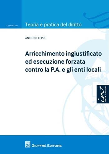 Arricchimento ingiustificato ed esecuzione forzata contro la P.A. e gli enti locali - Antonio Lepre - Libro Giuffrè 2012, Teoria e pratica del diritto. Civile e processo | Libraccio.it
