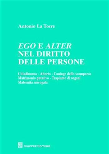 Ego e alter nel diritto delle persone. Cittadinanza, aborto, coniuge dello scomparso, matrimonio putativo, trapianto di organi, maternità surrogata - Antonio La Torre - Libro Giuffrè 2011 | Libraccio.it