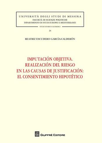 Imputación objetiva. Realización del riesgo en las causas de justificación. El consentimiento hipotético - Beatriz Escudero García-Calderón - Libro Giuffrè 2013, Univ. Messina-Fac.sc.pol-Studi stor.giur. | Libraccio.it