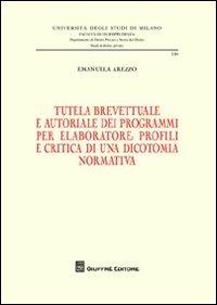 Tutela brevettuale e autoriale dei programmi per elaboratore. Profili e critica di una dicotomia normativa - Emanuela Arezzo - Libro Giuffrè 2012, Università degli studi di Milano. Facoltà di giurisprudenza. Studi di diritto privato | Libraccio.it