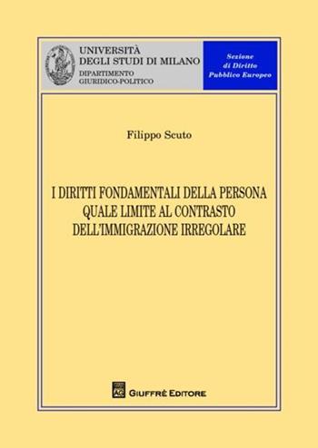 I diritti fondamentali della persona quale limite al contrasto dell'immigrazione irregolare - Filippo Scuto - Libro Giuffrè 2012, Univ. Milano-Dip. giuridico-politico | Libraccio.it