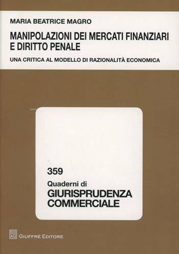 Manipolazioni dei mercati finanziari e diritto penale. Una ricerca al modello di razionalità economica - M. Beatrice Magro - Libro Giuffrè 2012, Quaderni di giurisprudenza commerciale | Libraccio.it