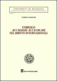 L' obbligo aut dedere aut judicare nel diritto internazionale - Andrea Caligiuri - Libro Giuffrè 2012, Univ. Macerata-Fac. giurispr. 2ª serie | Libraccio.it