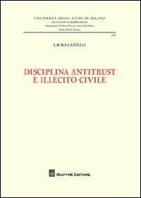 Disciplina antitrust e illecito civile - Laura Castelli - Libro Giuffrè 2012, Università degli studi di Milano. Facoltà di giurisprudenza. Studi di diritto privato | Libraccio.it