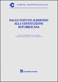 Dallo Statuto Albertino alla Costituzione repubblicana. Atti del Seminario (Roma, 25 novembre 2011)  - Libro Giuffrè 2012, Corte costituzionale | Libraccio.it