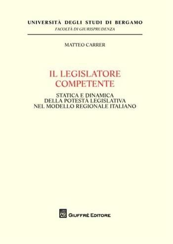 Il legislatore competente. Statica e dinamica della potestà legislativa nel modello regionale italiano - Matteo Carrer - Libro Giuffrè 2012, Univ. Bergamo-Fac. di giurisprudenza | Libraccio.it
