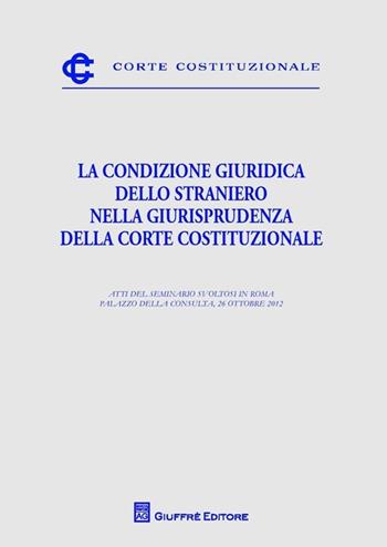 La condizione giuridica dello straniero nella giurisprudenza della Corte costituzionale. Atti del Seminario (Roma, 26 ottobre 2012)  - Libro Giuffrè 2013, Corte costituzionale | Libraccio.it