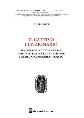 Il cattivo funzionario. Fra responsabilità penale, amministrativa e disciplinare nel Regno Lombardo-Veneto - Filippo Rossi - Libro Giuffrè 2013, Università degli studi di Milano. Facoltà di giurisprudenza. Studi di diritto privato | Libraccio.it