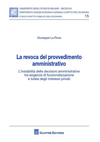 La revoca del provvedimento amministrativo. L'instabilità delle decisioni amministrative tra esigenze di funzionalizzazione e tutela degli interessi privati  - Libro Giuffrè 2013, Univ. Mi Bicocca-Dip. dir. per l'economia | Libraccio.it