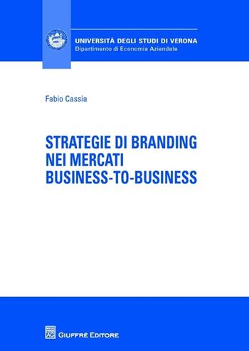 Strategie di branding nei mercati business-to-business - Fabio Cassia - Libro Giuffrè 2013, Univ. Verona-Dip. di economia aziendale | Libraccio.it