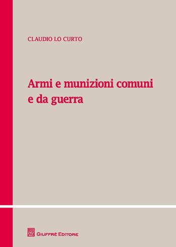 Armi e munizioni comuni e da guerra - Claudio Lo Curto - Libro Giuffrè 2014, Teoria e pratica del diritto. Maior | Libraccio.it