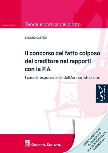 Il concorso del fatto colposo del creditore nei rapporti con la P.A. I casi di responsabilità dell'amministrazione - Sandro Castro - Libro Giuffrè 2013, Teoria e pratica del diritto. Amministr. | Libraccio.it