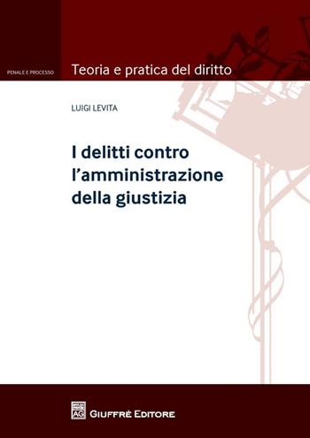 I delitti contro l'amministrazione della giustizia - Luigi Levita - Libro Giuffrè 2014, Teoria pratica dir. III: dir. proc. pen. | Libraccio.it