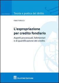 L' espropriazione per credito fondiario. Aspetti processuali, fallimentari e di quantificazione del credito - Fabio Fiorucci - Libro Giuffrè 2015, Teoria e pratica del diritto. Civile e processo | Libraccio.it