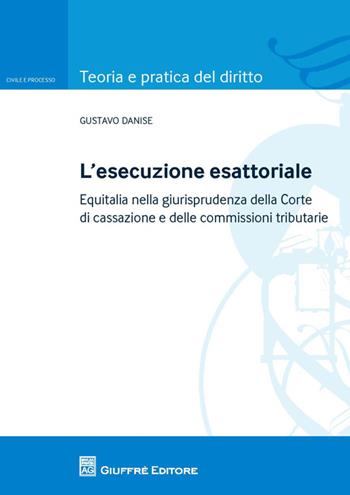 L' esecuzione esattoriale. Equitalia nella giurisprudenza della Corte di cassazione e delle commissioni tributarie - Gustavo Danise - Libro Giuffrè 2014, Teoria e pratica del diritto. Civile e processo | Libraccio.it