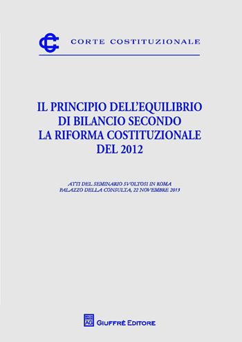 Il principio dell'equilibrio di bilancio secondo la riforma costituzionale del 2012. Atti del Seminario (Roma, 22 novembre 2013)  - Libro Giuffrè 2014, Corte costituzionale | Libraccio.it