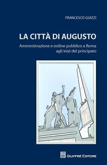 La città di Augusto. Amministrazione e ordine pubblico a Roma agli inizi del principato - Francesco Guizzi - Libro Giuffrè 2015 | Libraccio.it