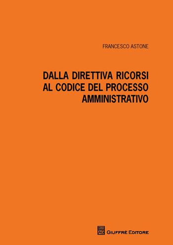 Dalla direttiva ricorsi al codice del processo amministrativo - Francesco Astone - Libro Giuffrè 2015 | Libraccio.it