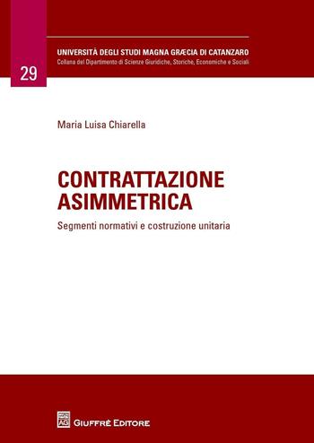 Contrattazione asimmetrica. Segmenti normativi e costruzione unitaria - Maria Luisa Chiarella - Libro Giuffrè 2016, Università Studi Magna Graecia Catanzaro | Libraccio.it