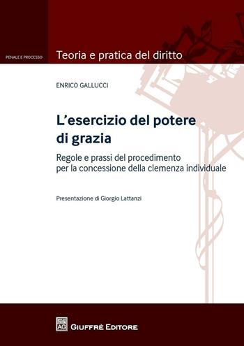 L' esercizio del potere di grazia. Regole e prassi del procedimento per la concessione della clemenza individuale - Enrico Gallucci - Libro Giuffrè 2016, Teoria e pratica del diritto. Penale e processo | Libraccio.it