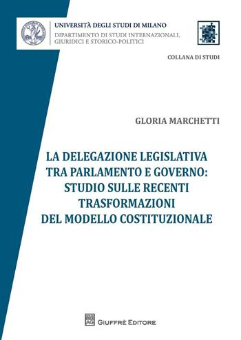 La delegazione legislativa tra Parlamento e Governo: studio sulle recenti trasformazioni del modello costituzionale - Gloria Marchetti - Libro Giuffrè 2016 | Libraccio.it