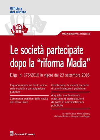 Le società partecipate dopo la "riforma Madia". D. lgs. n. 175/2016 in vigore dal 23 settembre 2016 - Vittorio Italia, Mario Bassani, Gabriele Bottino - Libro Giuffrè 2017, Officina. Amministrativo e processo | Libraccio.it