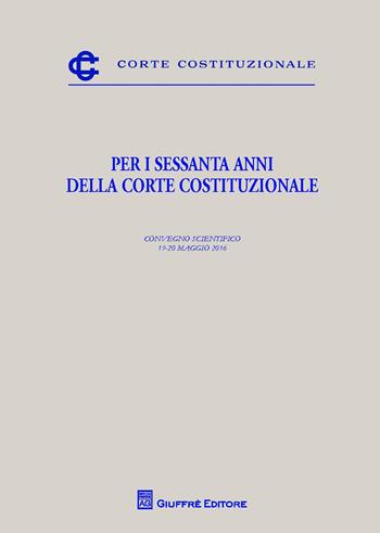 Per i sessanta anni della Corte costituzionale. Convegno scientifico (19-20 maggio 2016)  - Libro Giuffrè 2017, Corte costituzionale | Libraccio.it