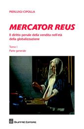 Mercator reus. Il diritto penale della vendita nell'età della globalizzazione. Vol. 1: Parte generale.