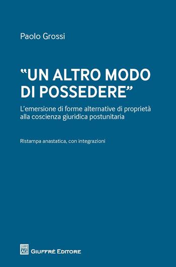 «Un altro modo di possedere». L'emersione di forme alternative di proprietà alla coscienza giuridica postunitaria - Paolo Grossi - Libro Giuffrè 2017 | Libraccio.it