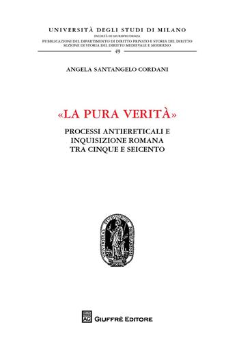 «La pura verità». Processi antiereticali e inquisizione romana tra Cinque e Seicento - Angela Santangelo Cordani - Libro Giuffrè 2017, Università degli studi di Milano. Facoltà di giurisprudenza. Studi di diritto privato | Libraccio.it